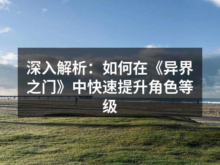 深入解析：如何在《异界之门》中快速提升角色等级