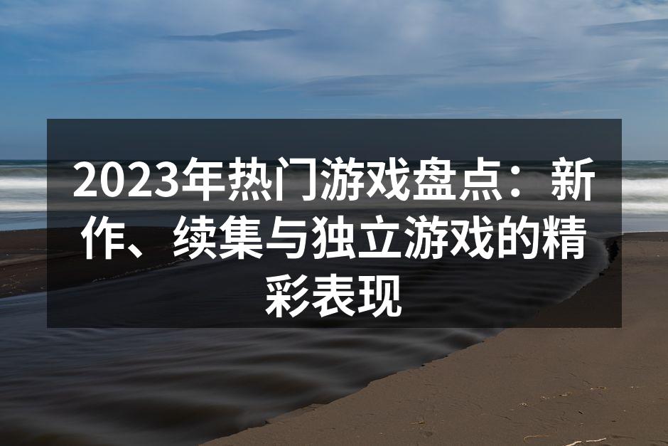 2023年热门游戏盘点：新作、续集与独立游戏的精彩表现