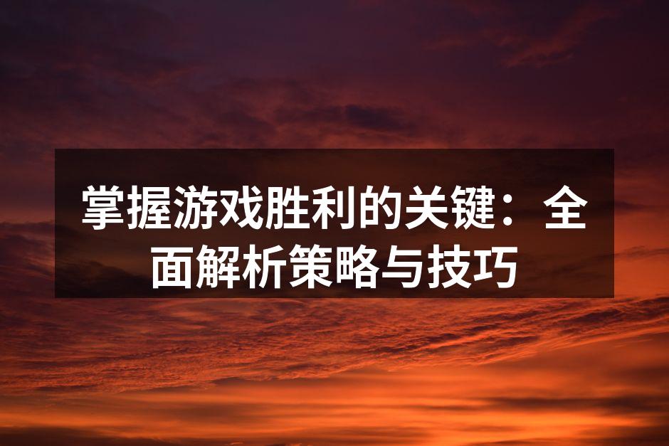 掌握游戏胜利的关键：全面解析策略与技巧