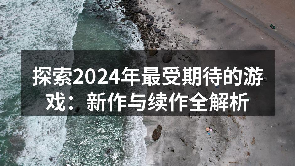 探索2024年最受期待的游戏：新作与续作