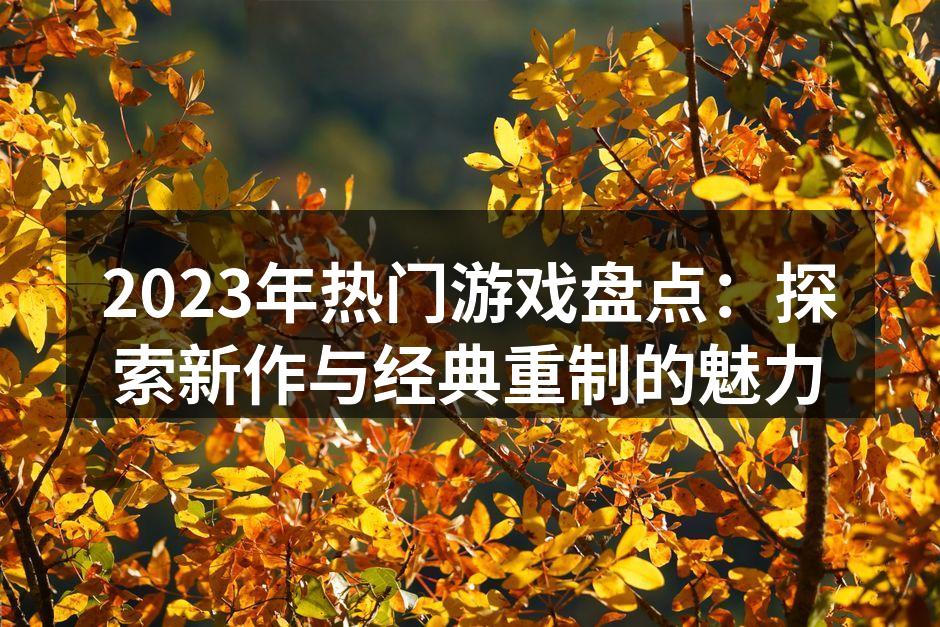 2023年热门游戏盘点：探索新作与经典重制的魅力